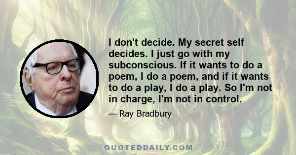 I don't decide. My secret self decides. I just go with my subconscious. If it wants to do a poem, I do a poem, and if it wants to do a play, I do a play. So I'm not in charge, I'm not in control.