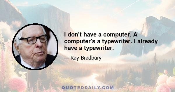 I don't have a computer. A computer's a typewriter. I already have a typewriter.