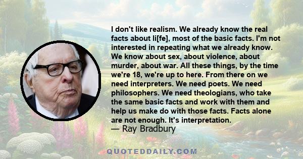 I don't like realism. We already know the real facts about li[fe], most of the basic facts. I'm not interested in repeating what we already know. We know about sex, about violence, about murder, about war. All these