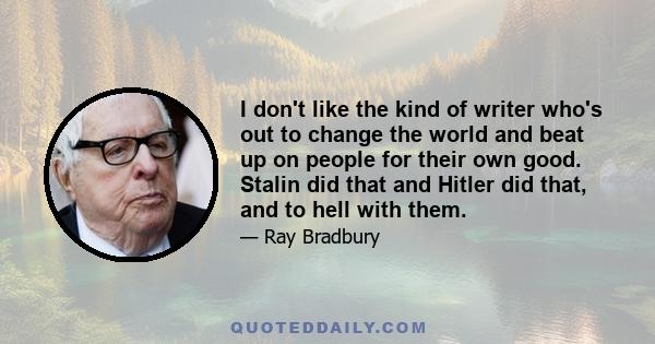 I don't like the kind of writer who's out to change the world and beat up on people for their own good. Stalin did that and Hitler did that, and to hell with them.