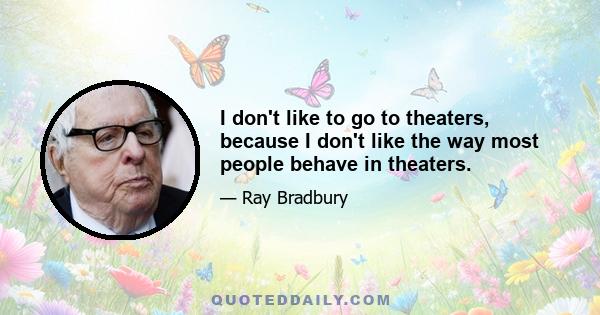 I don't like to go to theaters, because I don't like the way most people behave in theaters.