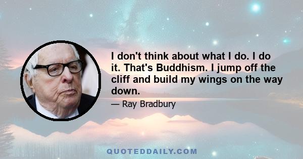 I don't think about what I do. I do it. That's Buddhism. I jump off the cliff and build my wings on the way down.