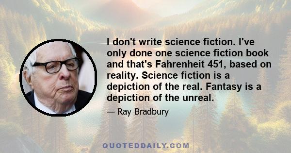 I don't write science fiction. I've only done one science fiction book and that's Fahrenheit 451, based on reality. Science fiction is a depiction of the real. Fantasy is a depiction of the unreal.