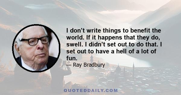 I don’t write things to benefit the world. If it happens that they do, swell. I didn’t set out to do that. I set out to have a hell of a lot of fun.