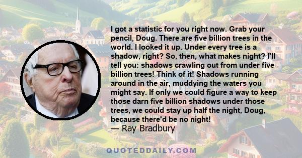 I got a statistic for you right now. Grab your pencil, Doug. There are five billion trees in the world. I looked it up. Under every tree is a shadow, right? So, then, what makes night? I'll tell you: shadows crawling