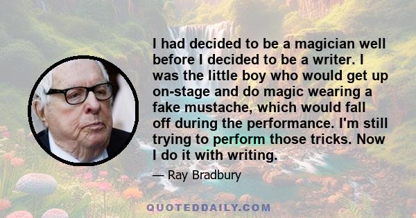 I had decided to be a magician well before I decided to be a writer. I was the little boy who would get up on-stage and do magic wearing a fake mustache, which would fall off during the performance. I'm still trying to