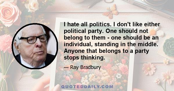 I hate all politics. I don't like either political party. One should not belong to them - one should be an individual, standing in the middle. Anyone that belongs to a party stops thinking.