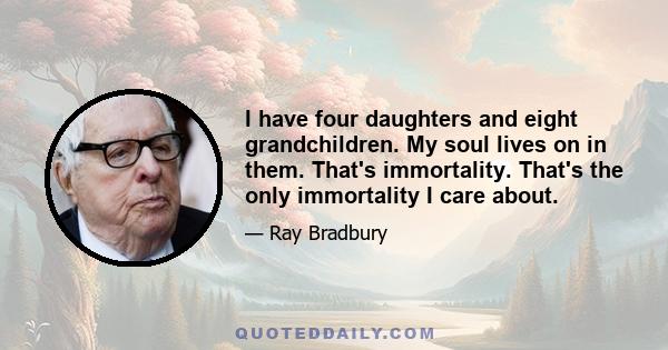 I have four daughters and eight grandchildren. My soul lives on in them. That's immortality. That's the only immortality I care about.