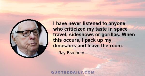 I have never listened to anyone who criticized my taste in space travel, sideshows or gorillas. When this occurs, I pack up my dinosaurs and leave the room.