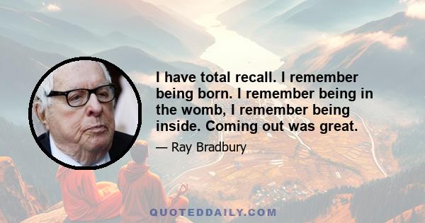 I have total recall. I remember being born. I remember being in the womb, I remember being inside. Coming out was great.