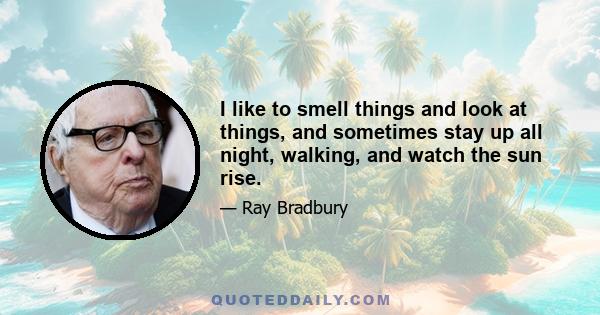 I like to smell things and look at things, and sometimes stay up all night, walking, and watch the sun rise.