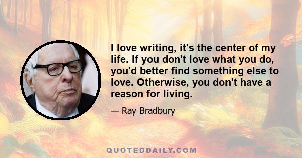 I love writing, it's the center of my life. If you don't love what you do, you'd better find something else to love. Otherwise, you don't have a reason for living.