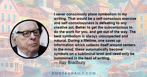 I never consciously place symbolism in my writing. That would be a self-conscious exercise and self-consciousness is defeating to any creative act. Better to get the subconscious to do the work for you, and get out of