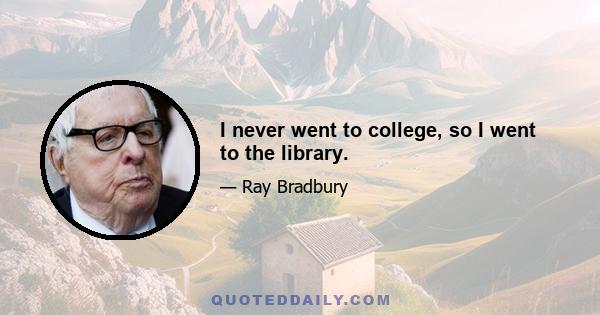 I never went to college, so I went to the library.