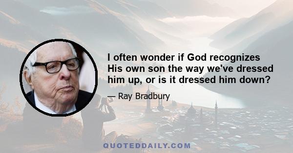 I often wonder if God recognizes His own son the way we've dressed him up, or is it dressed him down?