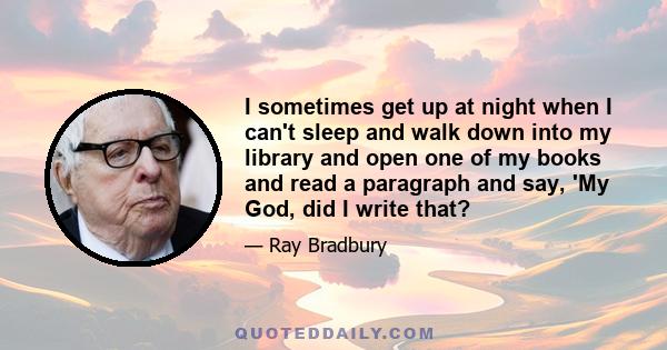 I sometimes get up at night when I can't sleep and walk down into my library and open one of my books and read a paragraph and say, 'My God, did I write that?