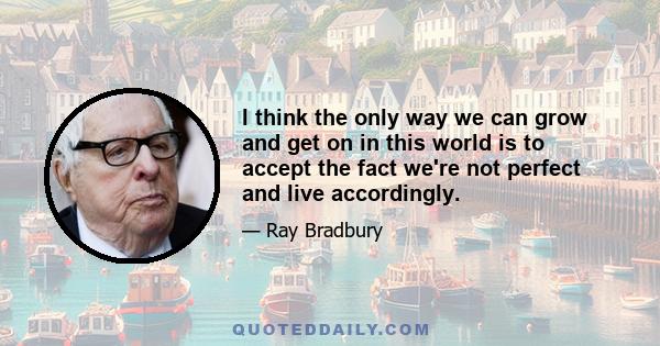 I think the only way we can grow and get on in this world is to accept the fact we're not perfect and live accordingly.