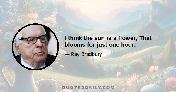 I think the sun is a flower, That blooms for just one hour.