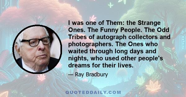 I was one of Them: the Strange Ones. The Funny People. The Odd Tribes of autograph collectors and photographers. The Ones who waited through long days and nights, who used other people's dreams for their lives.