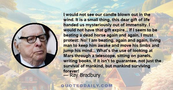 I would not see our candle blown out in the wind. It is a small thing, this dear gift of life handed us mysteriously out of immensity. I would not have that gift expire... If I seem to be beating a dead horse again and