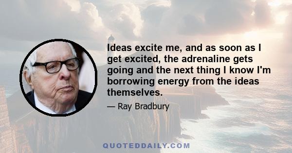 Ideas excite me, and as soon as I get excited, the adrenaline gets going and the next thing I know I'm borrowing energy from the ideas themselves.