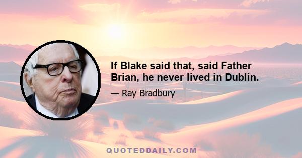 If Blake said that, said Father Brian, he never lived in Dublin.