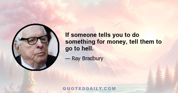 If someone tells you to do something for money, tell them to go to hell.