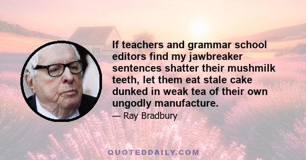 If teachers and grammar school editors find my jawbreaker sentences shatter their mushmilk teeth, let them eat stale cake dunked in weak tea of their own ungodly manufacture.