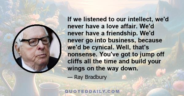 If we listened to our intellect, we'd never have a love affair. We'd never have a friendship. We'd never go into business, because we'd be cynical. Well, that's nonsense. You've got to jump off cliffs all the time and