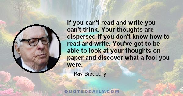 If you can't read and write you can't think. Your thoughts are dispersed if you don't know how to read and write. You've got to be able to look at your thoughts on paper and discover what a fool you were.