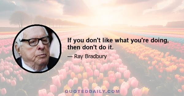 If you don't like what you're doing, then don't do it.