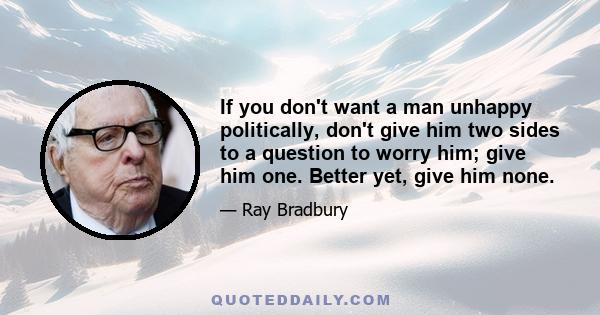 If you don't want a man unhappy politically, don't give him two sides to a question to worry him; give him one. Better yet, give him none.