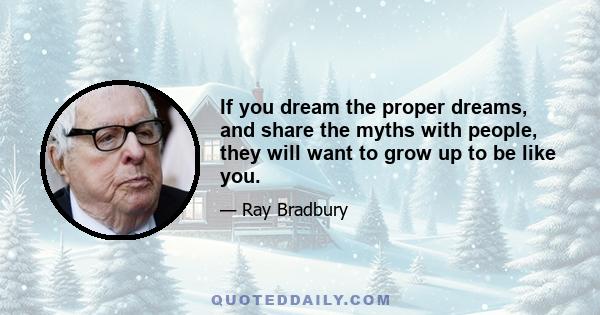 If you dream the proper dreams, and share the myths with people, they will want to grow up to be like you.