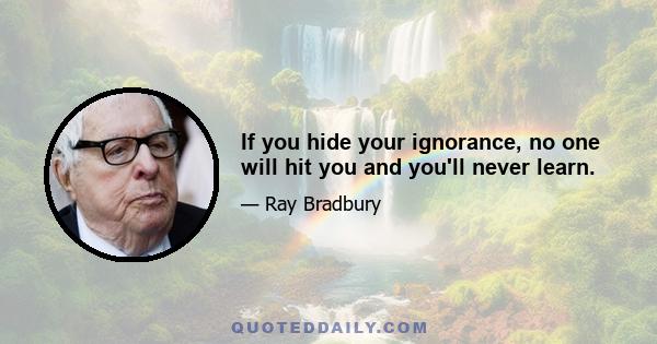 If you hide your ignorance, no one will hit you and you'll never learn.