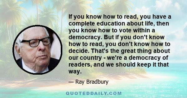 If you know how to read, you have a complete education about life, then you know how to vote within a democracy. But if you don't know how to read, you don't know how to decide. That's the great thing about our country