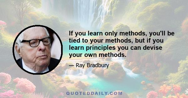 If you learn only methods, you'll be tied to your methods, but if you learn principles you can devise your own methods.