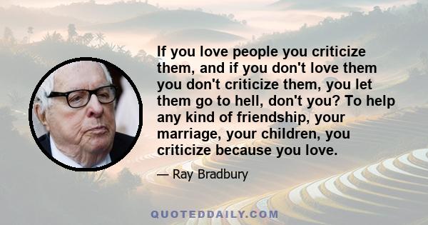 If you love people you criticize them, and if you don't love them you don't criticize them, you let them go to hell, don't you? To help any kind of friendship, your marriage, your children, you criticize because you