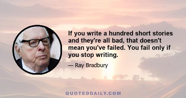 If you write a hundred short stories and they're all bad, that doesn't mean you've failed. You fail only if you stop writing.