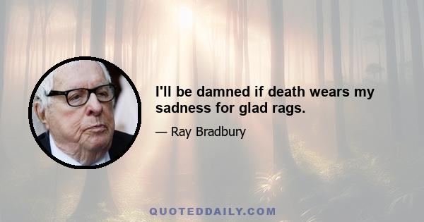 I'll be damned if death wears my sadness for glad rags.