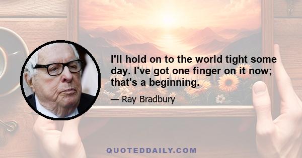 I'll hold on to the world tight some day. I've got one finger on it now; that's a beginning.