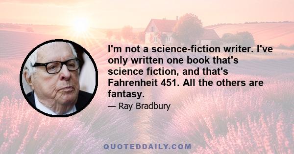 I'm not a science-fiction writer. I've only written one book that's science fiction, and that's Fahrenheit 451. All the others are fantasy.