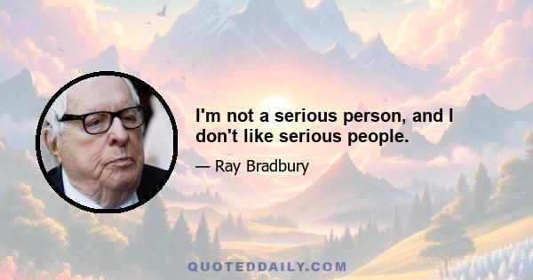 I'm not a serious person, and I don't like serious people.