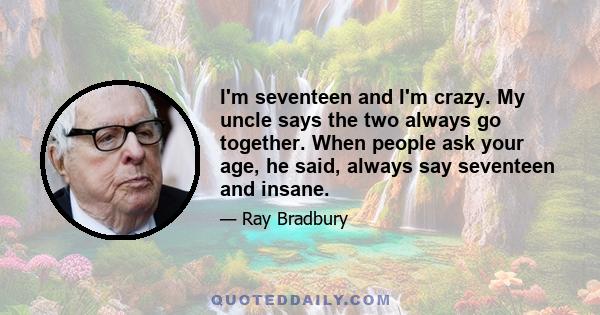 I'm seventeen and I'm crazy. My uncle says the two always go together. When people ask your age, he said, always say seventeen and insane.