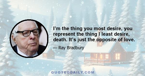 I’m the thing you most desire, you represent the thing I least desire, death. It’s just the opposite of love.
