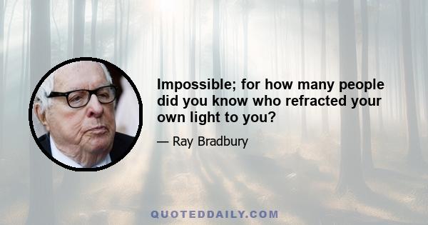 Impossible; for how many people did you know who refracted your own light to you?