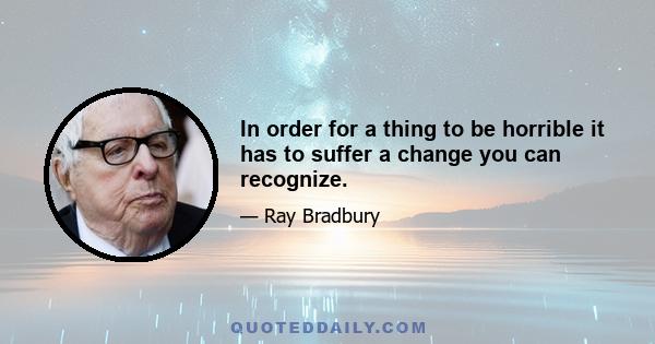 In order for a thing to be horrible it has to suffer a change you can recognize.