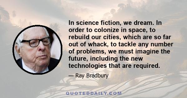 In science fiction, we dream. In order to colonize in space, to rebuild our cities, which are so far out of whack, to tackle any number of problems, we must imagine the future, including the new technologies that are