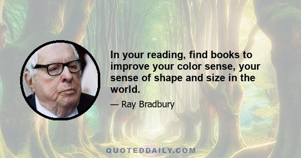 In your reading, find books to improve your color sense, your sense of shape and size in the world.