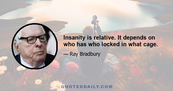 Insanity is relative. It depends on who has who locked in what cage.