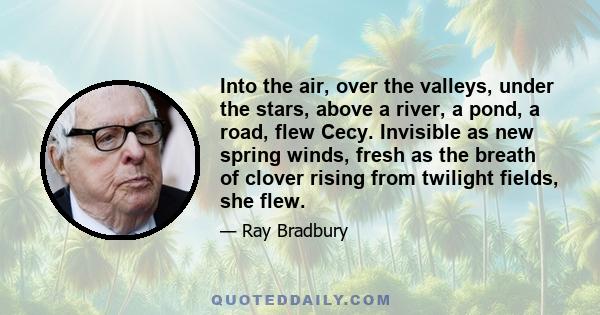 Into the air, over the valleys, under the stars, above a river, a pond, a road, flew Cecy. Invisible as new spring winds, fresh as the breath of clover rising from twilight fields, she flew.